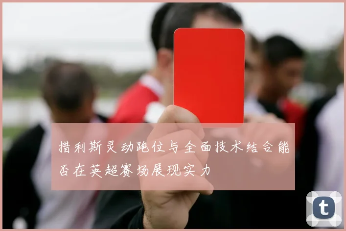 措利斯灵动跑位与全面技术结合能否在英超赛场展现实力