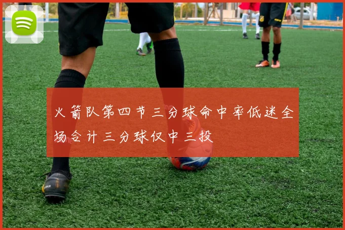 火箭队第四节三分球命中率低迷全场合计三分球仅中三投
