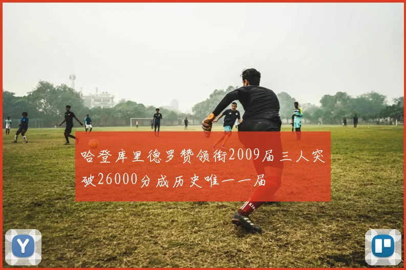 哈登库里德罗赞领衔2009届三人突破26000分成历史唯一一届
