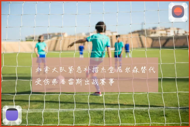 加拿大队紧急补招杰登尼尔森替代受伤弗洛雷斯出战赛事