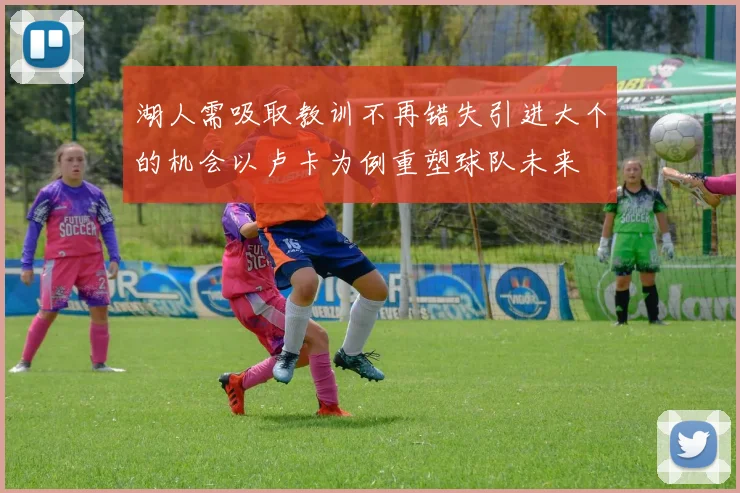 湖人需吸取教训不再错失引进大个的机会以卢卡为例重塑球队未来