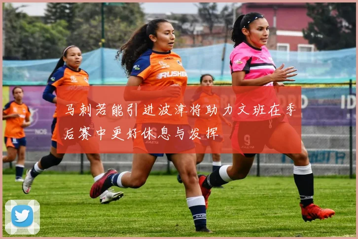马刺若能引进波津将助力文班在季后赛中更好休息与发挥