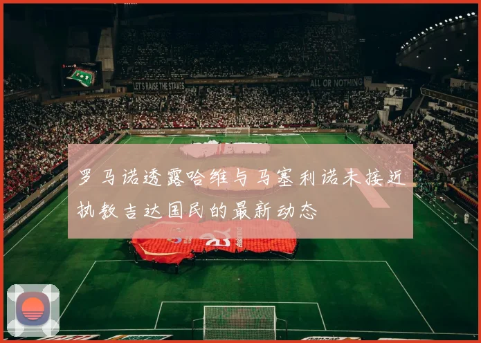 罗马诺透露哈维与马塞利诺未接近执教吉达国民的最新动态