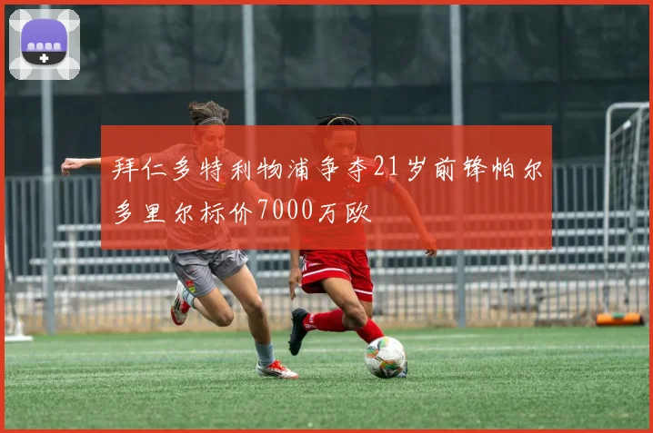 拜仁多特利物浦争夺21岁前锋帕尔多里尔标价7000万欧