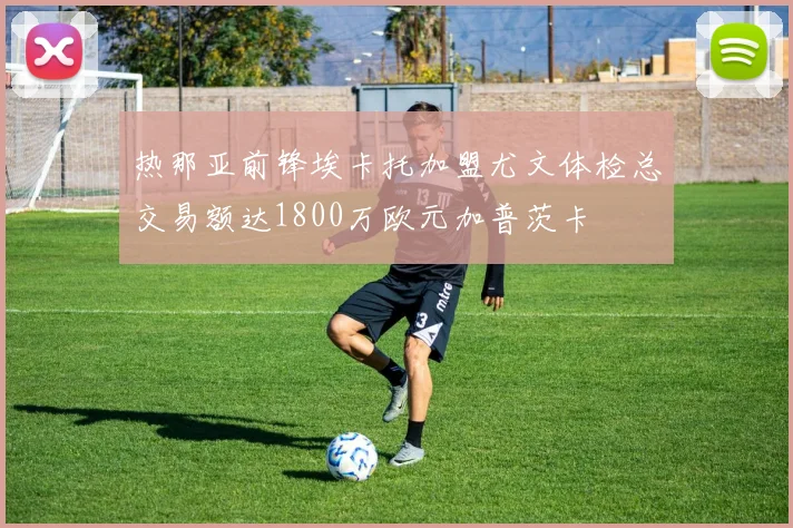 热那亚前锋埃卡托加盟尤文体检总交易额达1800万欧元加普茨卡