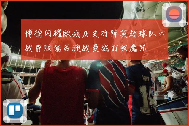 博德闪耀欧战历史对阵英超球队六战皆败能否迎战曼城打破魔咒