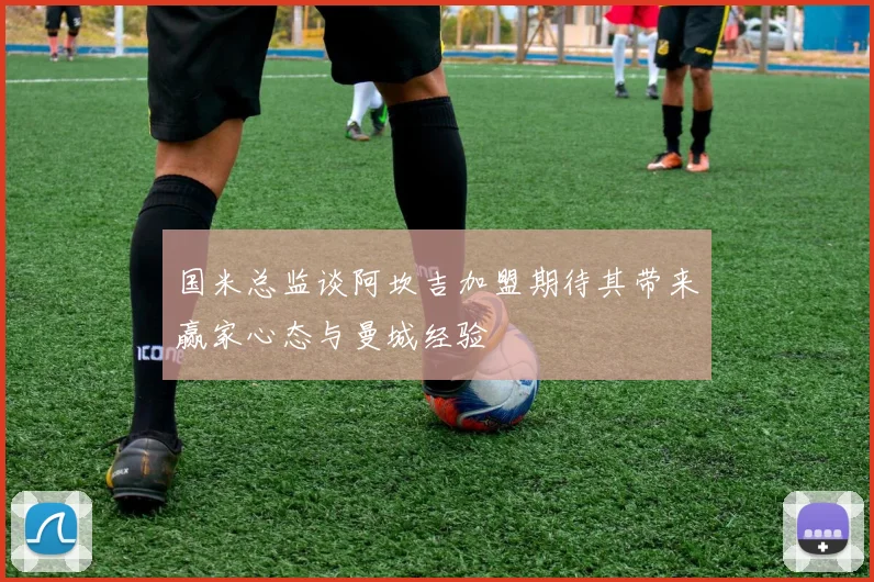 国米总监谈阿坎吉加盟期待其带来赢家心态与曼城经验
