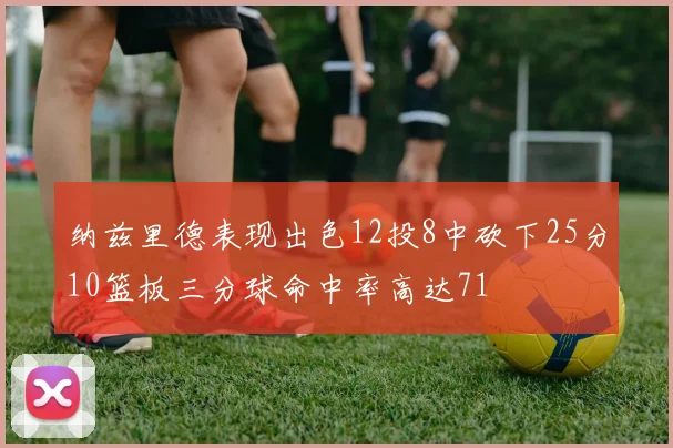 纳兹里德表现出色12投8中砍下25分10篮板三分球命中率高达71