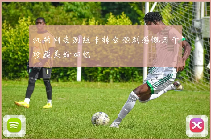 托纳利告别纽卡转会热刺感慨万千珍藏美好回忆