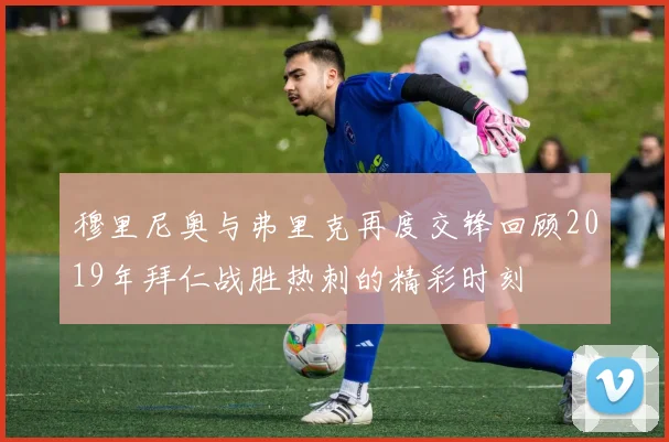 穆里尼奥与弗里克再度交锋回顾2019年拜仁战胜热刺的精彩时刻