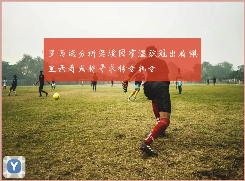罗马诺分析若埃因霍温欧冠出局佩里西奇或将寻求转会机会