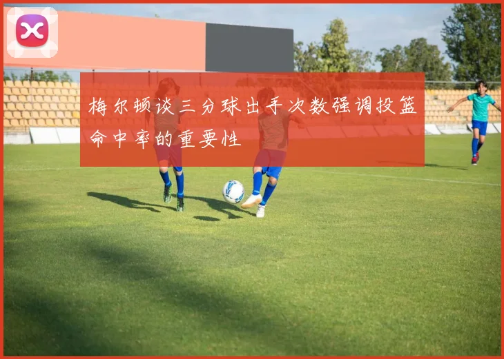 梅尔顿谈三分球出手次数强调投篮命中率的重要性