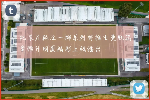 纪录片孤注一掷系列将推出曼联篇章预计明夏精彩上线播出