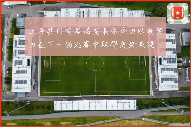 土耳其门将居诺克表示全力以赴努力在下一场比赛中取得更好表现