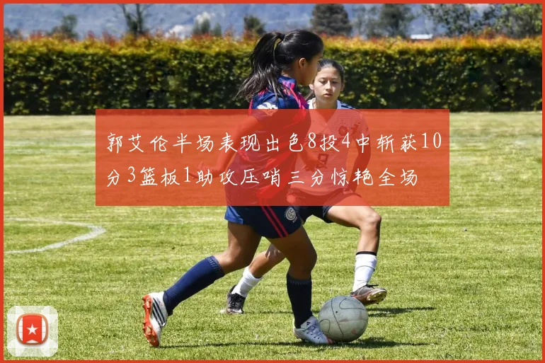 郭艾伦半场表现出色8投4中斩获10分3篮板1助攻压哨三分惊艳全场
