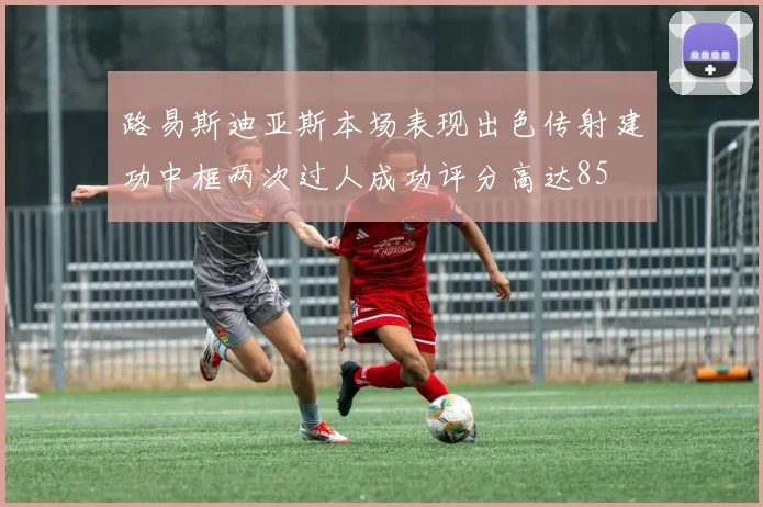 路易斯迪亚斯本场表现出色传射建功中框两次过人成功评分高达85