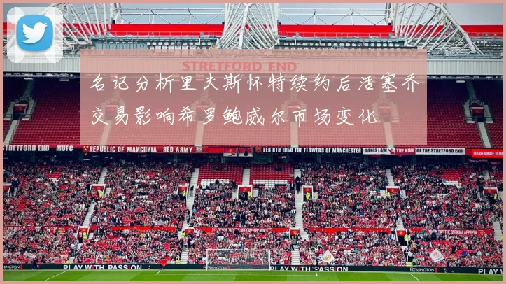 名记分析里夫斯怀特续约后活塞乔交易影响希罗鲍威尔市场变化