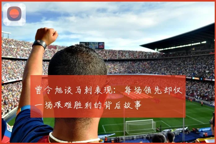 曾令旭谈马刺表现：每场领先却仅一场艰难胜利的背后故事