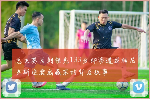 总决赛马刺领先133分却惨遭逆转尼克斯逆袭成赢家的背后故事