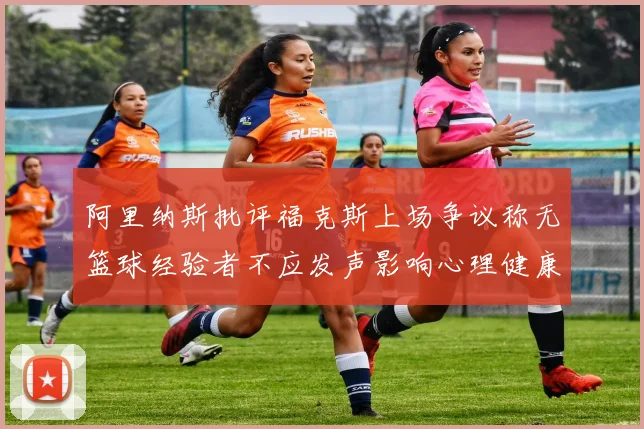 阿里纳斯批评福克斯上场争议称无篮球经验者不应发声影响心理健康