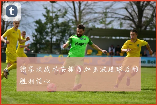 德容谈战术安排与加克波进球后的胜利信心