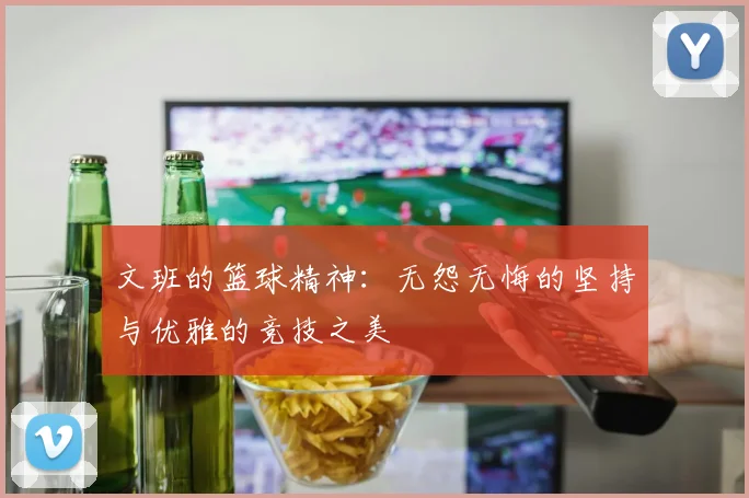 文班的篮球精神：无怨无悔的坚持与优雅的竞技之美