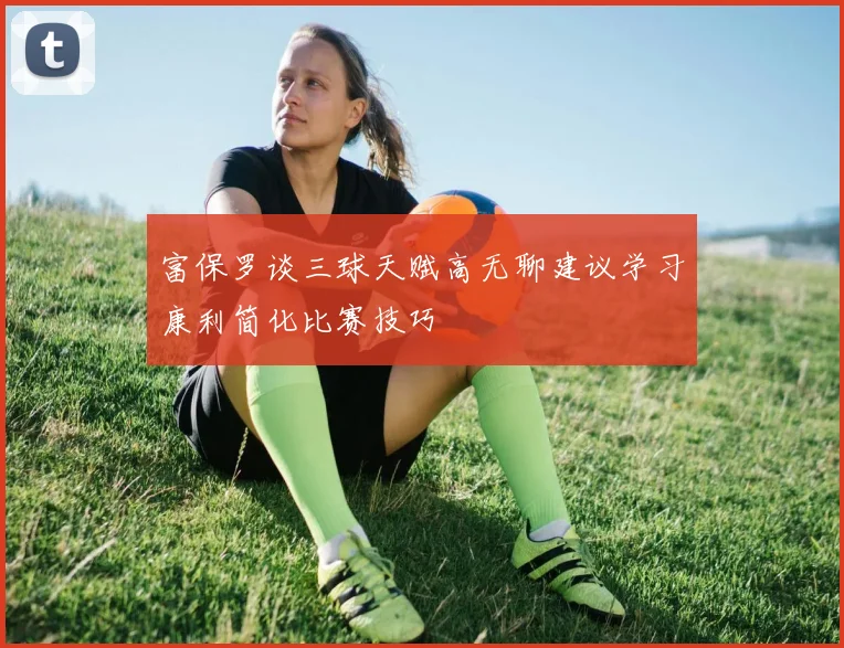 富保罗谈三球天赋高无聊建议学习康利简化比赛技巧