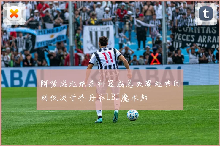阿努诺比绝杀补篮成总决赛经典时刻仅次于乔丹和LBJ魔术师