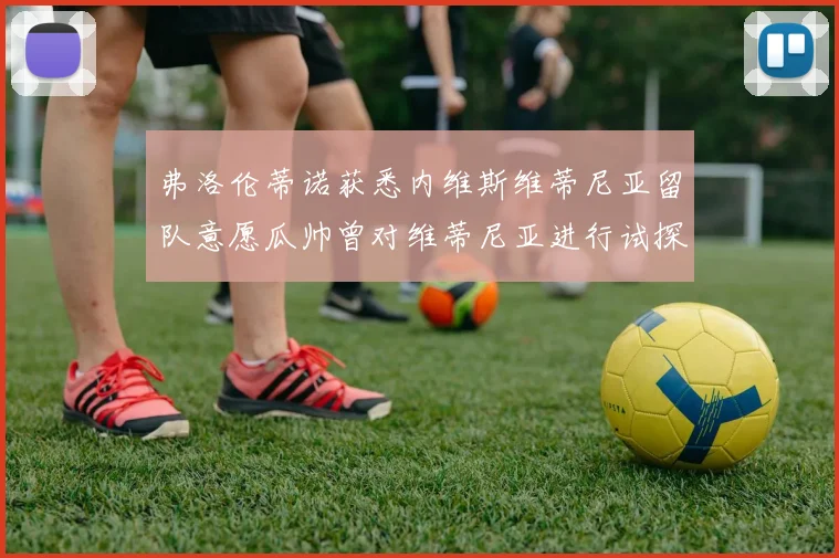 弗洛伦蒂诺获悉内维斯维蒂尼亚留队意愿瓜帅曾对维蒂尼亚进行试探